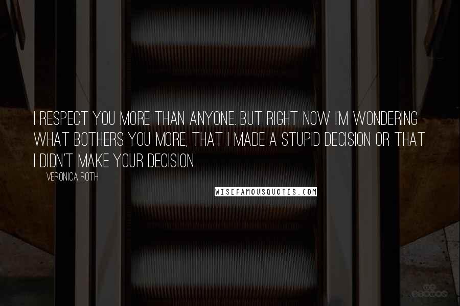 Veronica Roth Quotes: I respect you more than anyone. But right now I'm wondering what bothers you more, that I made a stupid decision or that I didn't make your decision.