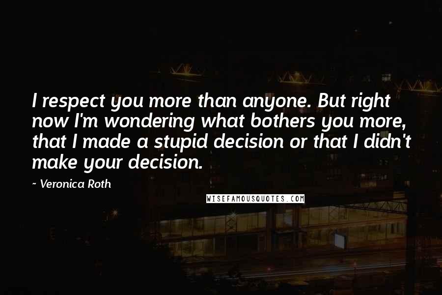 Veronica Roth Quotes: I respect you more than anyone. But right now I'm wondering what bothers you more, that I made a stupid decision or that I didn't make your decision.