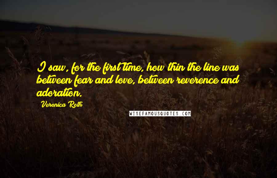 Veronica Roth Quotes: I saw, for the first time, how thin the line was between fear and love, between reverence and adoration.