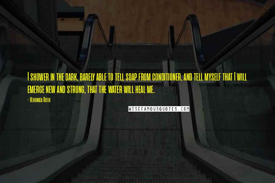 Veronica Roth Quotes: I shower in the dark, barely able to tell soap from conditioner, and tell myself that I will emerge new and strong, that the water will heal me.