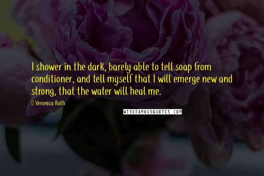 Veronica Roth Quotes: I shower in the dark, barely able to tell soap from conditioner, and tell myself that I will emerge new and strong, that the water will heal me.