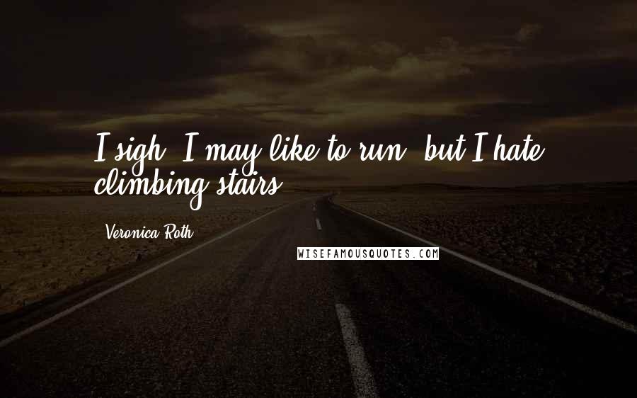 Veronica Roth Quotes: I sigh. I may like to run, but I hate climbing stairs.