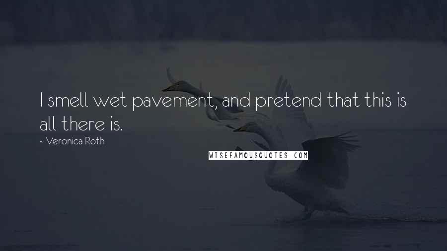 Veronica Roth Quotes: I smell wet pavement, and pretend that this is all there is.