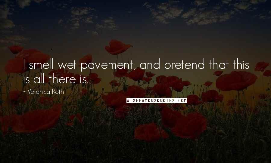 Veronica Roth Quotes: I smell wet pavement, and pretend that this is all there is.