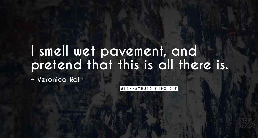 Veronica Roth Quotes: I smell wet pavement, and pretend that this is all there is.