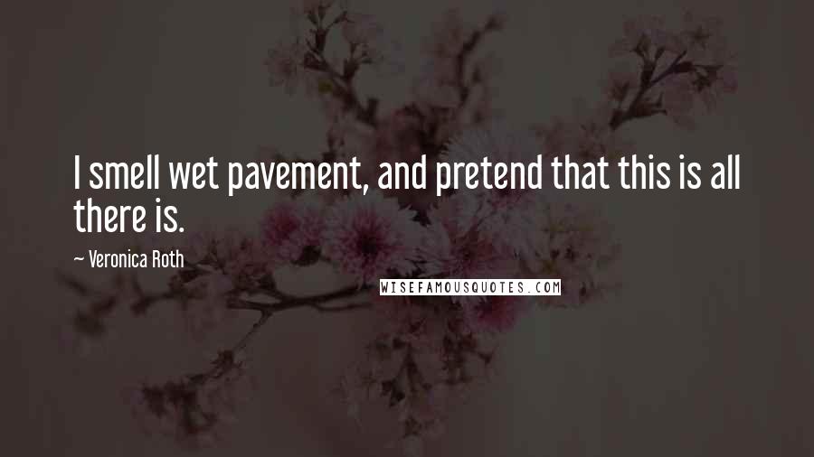 Veronica Roth Quotes: I smell wet pavement, and pretend that this is all there is.