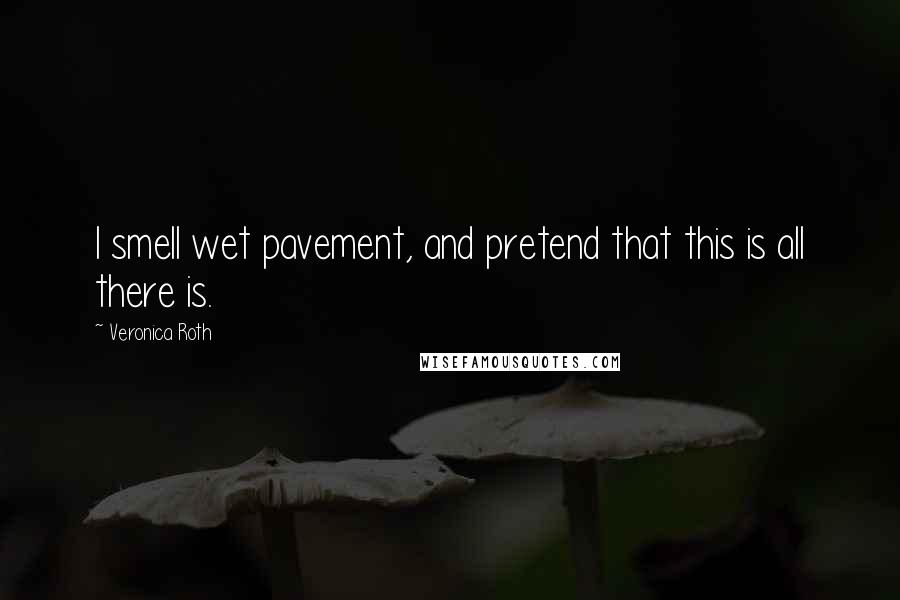 Veronica Roth Quotes: I smell wet pavement, and pretend that this is all there is.