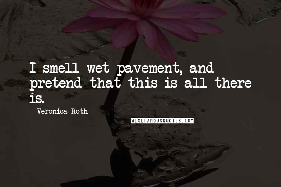 Veronica Roth Quotes: I smell wet pavement, and pretend that this is all there is.