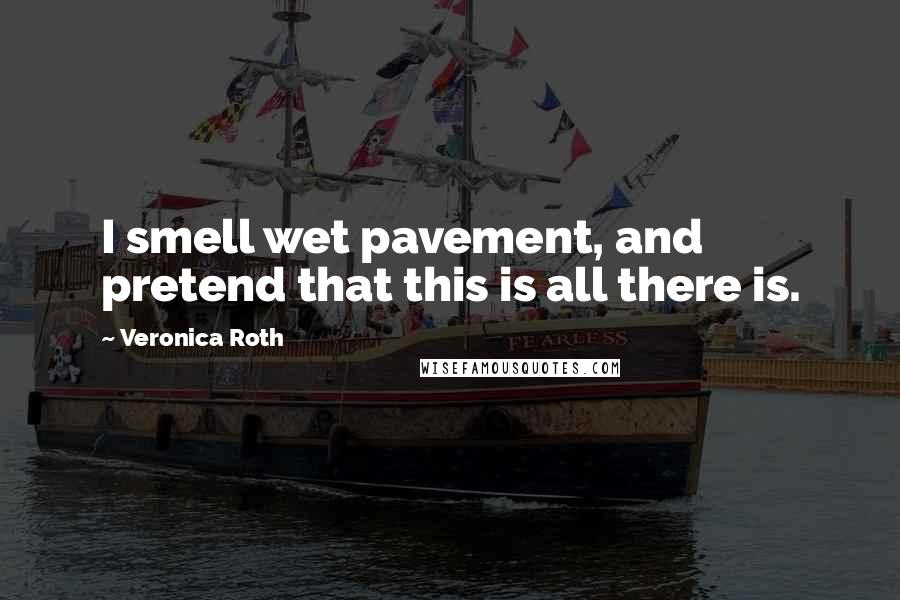 Veronica Roth Quotes: I smell wet pavement, and pretend that this is all there is.