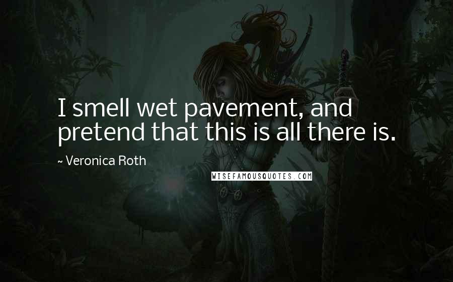 Veronica Roth Quotes: I smell wet pavement, and pretend that this is all there is.