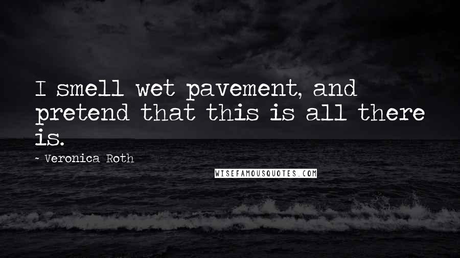 Veronica Roth Quotes: I smell wet pavement, and pretend that this is all there is.