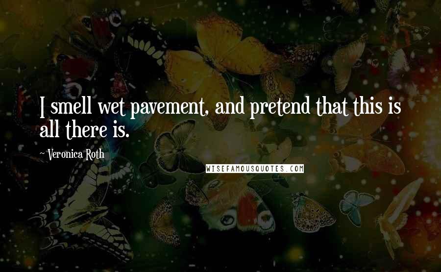 Veronica Roth Quotes: I smell wet pavement, and pretend that this is all there is.