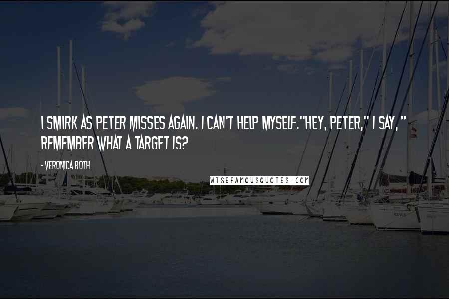 Veronica Roth Quotes: I smirk as Peter misses again. I can't help myself."Hey, Peter," I say, " Remember what a target is?