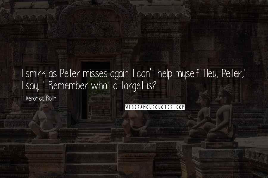 Veronica Roth Quotes: I smirk as Peter misses again. I can't help myself."Hey, Peter," I say, " Remember what a target is?