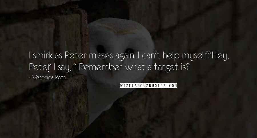 Veronica Roth Quotes: I smirk as Peter misses again. I can't help myself."Hey, Peter," I say, " Remember what a target is?