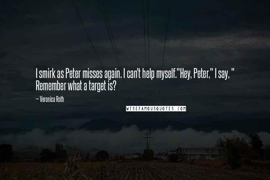 Veronica Roth Quotes: I smirk as Peter misses again. I can't help myself."Hey, Peter," I say, " Remember what a target is?