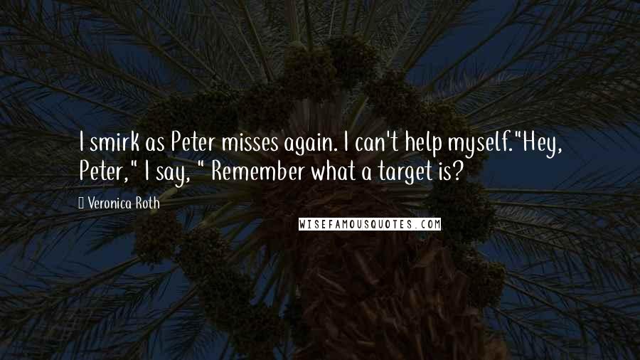 Veronica Roth Quotes: I smirk as Peter misses again. I can't help myself."Hey, Peter," I say, " Remember what a target is?