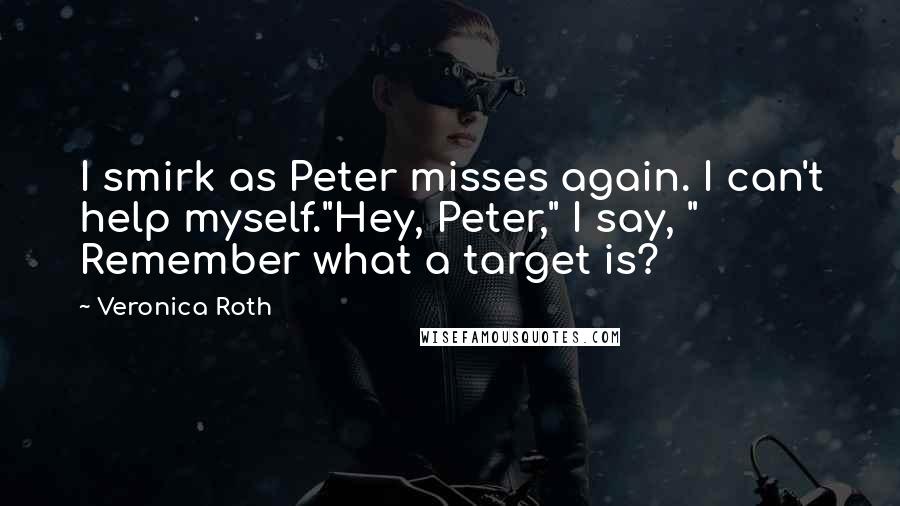 Veronica Roth Quotes: I smirk as Peter misses again. I can't help myself."Hey, Peter," I say, " Remember what a target is?