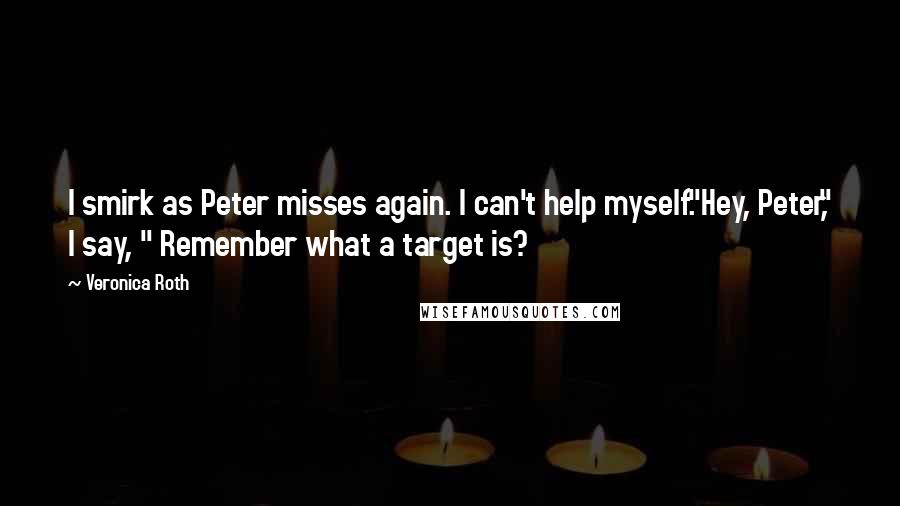 Veronica Roth Quotes: I smirk as Peter misses again. I can't help myself."Hey, Peter," I say, " Remember what a target is?