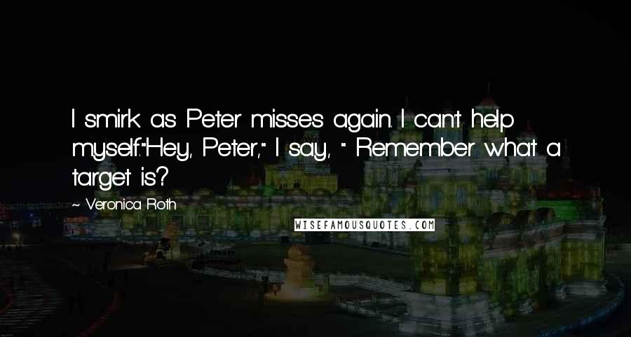 Veronica Roth Quotes: I smirk as Peter misses again. I can't help myself."Hey, Peter," I say, " Remember what a target is?