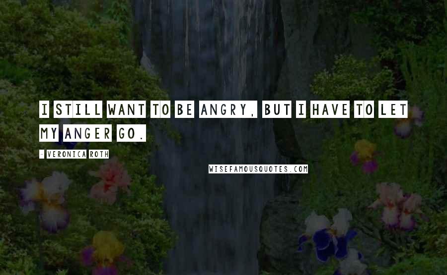 Veronica Roth Quotes: I still want to be angry, but I have to let my anger go.