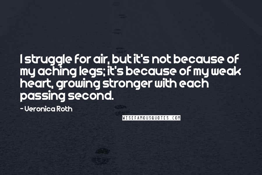 Veronica Roth Quotes: I struggle for air, but it's not because of my aching legs; it's because of my weak heart, growing stronger with each passing second.