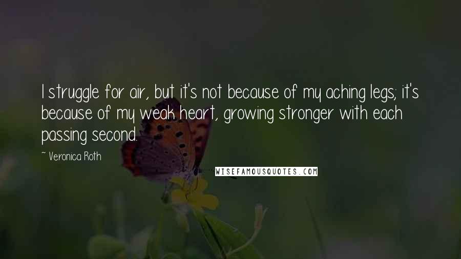 Veronica Roth Quotes: I struggle for air, but it's not because of my aching legs; it's because of my weak heart, growing stronger with each passing second.