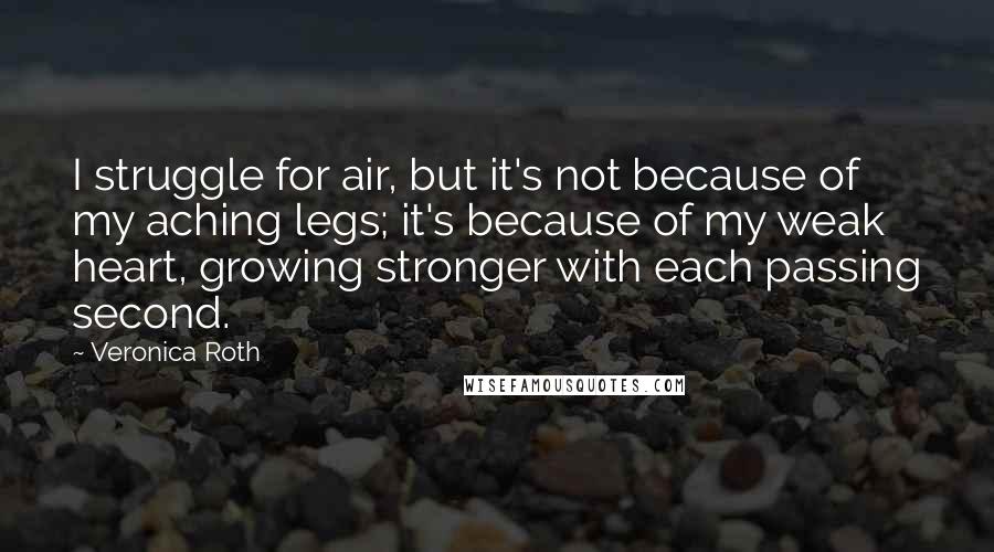 Veronica Roth Quotes: I struggle for air, but it's not because of my aching legs; it's because of my weak heart, growing stronger with each passing second.