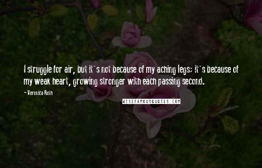 Veronica Roth Quotes: I struggle for air, but it's not because of my aching legs; it's because of my weak heart, growing stronger with each passing second.