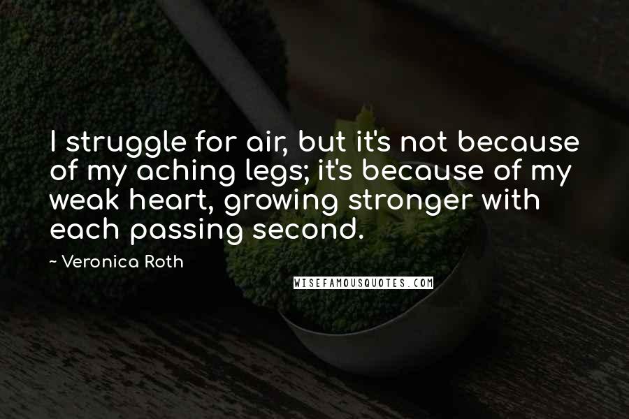 Veronica Roth Quotes: I struggle for air, but it's not because of my aching legs; it's because of my weak heart, growing stronger with each passing second.