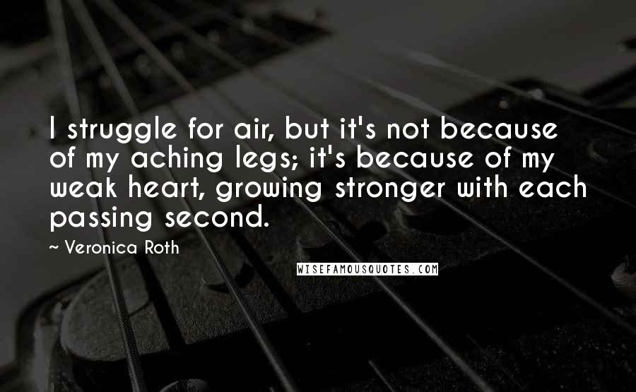 Veronica Roth Quotes: I struggle for air, but it's not because of my aching legs; it's because of my weak heart, growing stronger with each passing second.