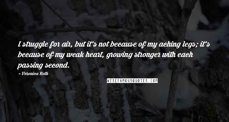 Veronica Roth Quotes: I struggle for air, but it's not because of my aching legs; it's because of my weak heart, growing stronger with each passing second.