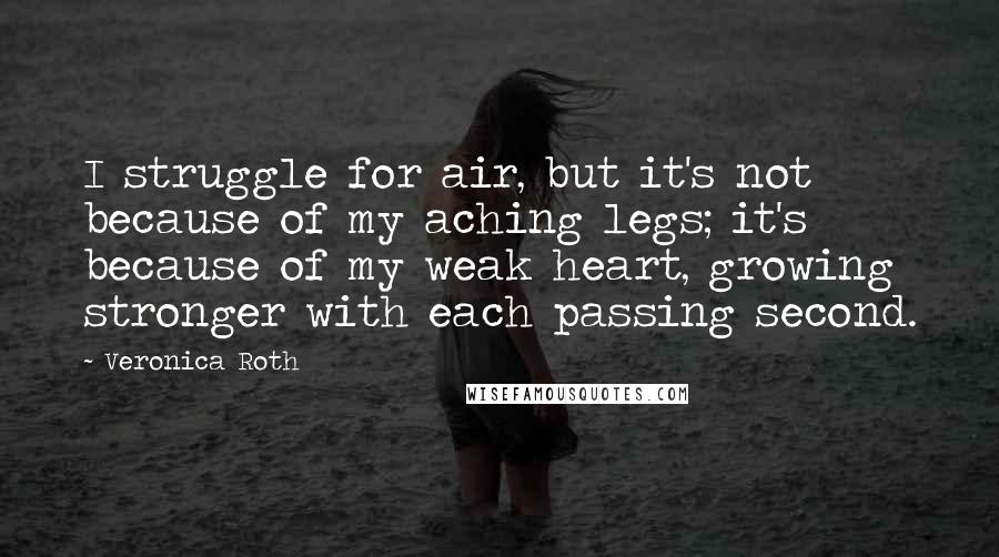 Veronica Roth Quotes: I struggle for air, but it's not because of my aching legs; it's because of my weak heart, growing stronger with each passing second.