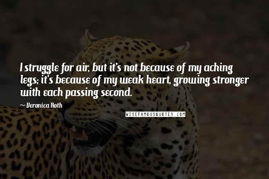 Veronica Roth Quotes: I struggle for air, but it's not because of my aching legs; it's because of my weak heart, growing stronger with each passing second.