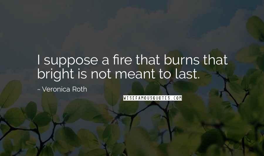 Veronica Roth Quotes: I suppose a fire that burns that bright is not meant to last.