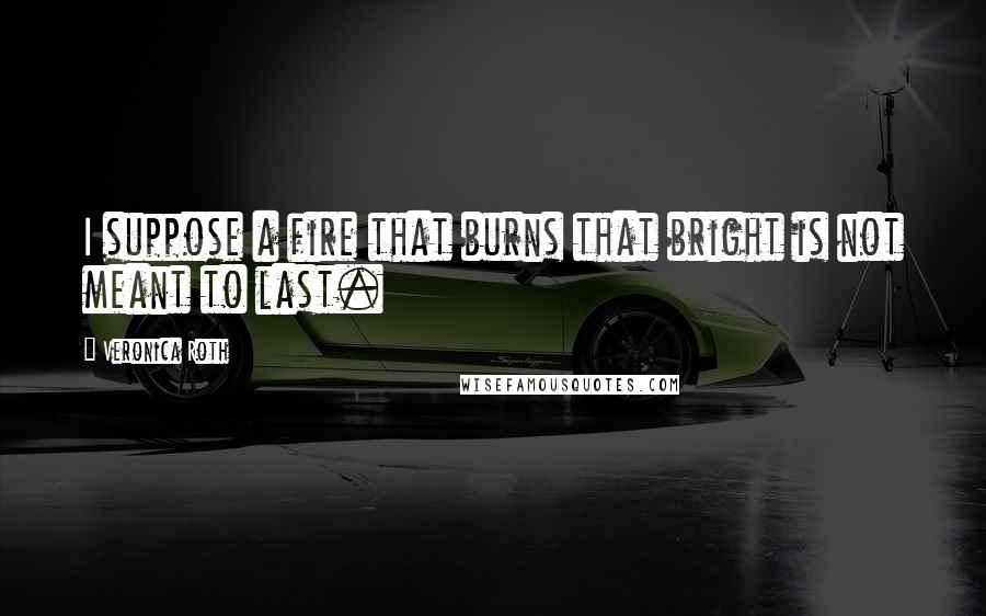 Veronica Roth Quotes: I suppose a fire that burns that bright is not meant to last.