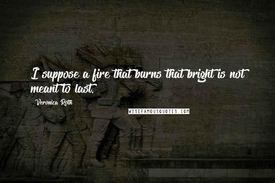 Veronica Roth Quotes: I suppose a fire that burns that bright is not meant to last.