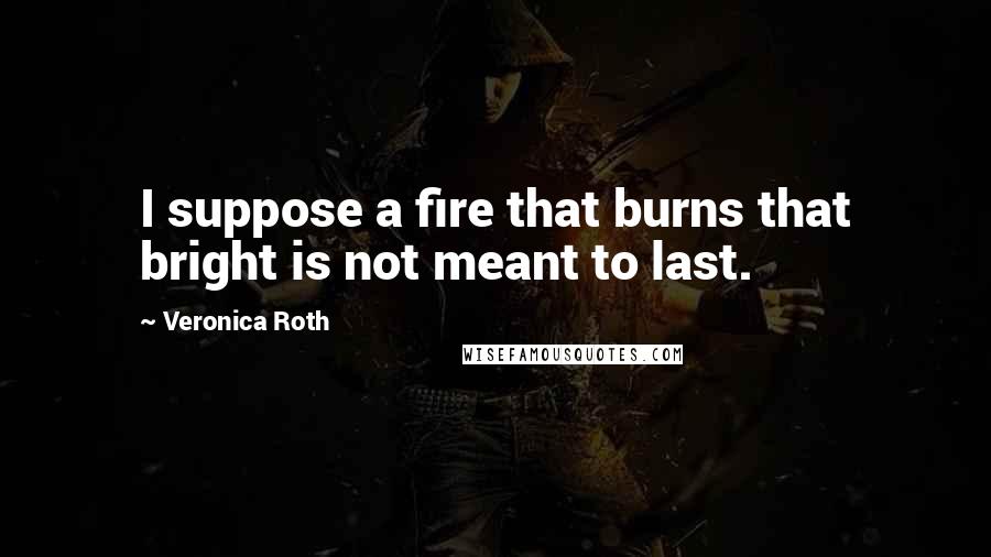 Veronica Roth Quotes: I suppose a fire that burns that bright is not meant to last.