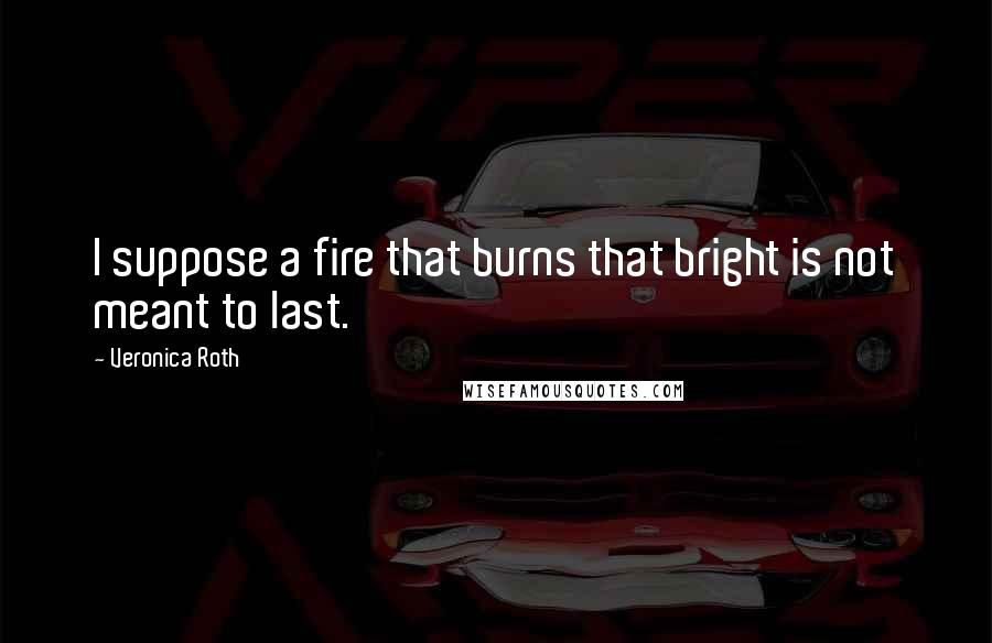 Veronica Roth Quotes: I suppose a fire that burns that bright is not meant to last.