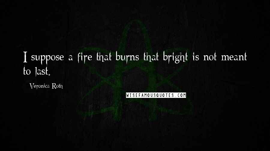 Veronica Roth Quotes: I suppose a fire that burns that bright is not meant to last.