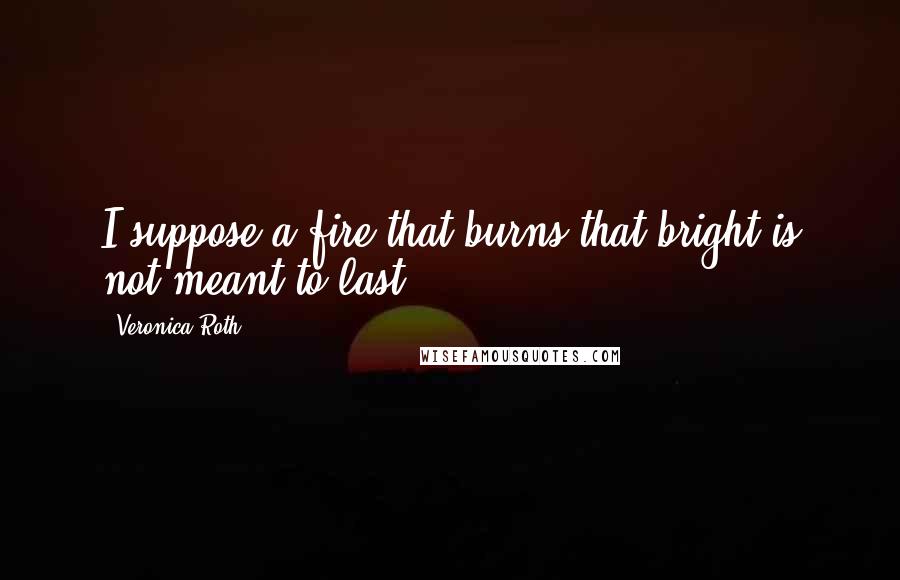 Veronica Roth Quotes: I suppose a fire that burns that bright is not meant to last.