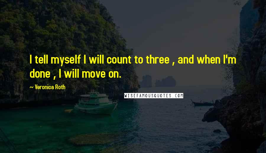 Veronica Roth Quotes: I tell myself I will count to three , and when I'm done , I will move on.