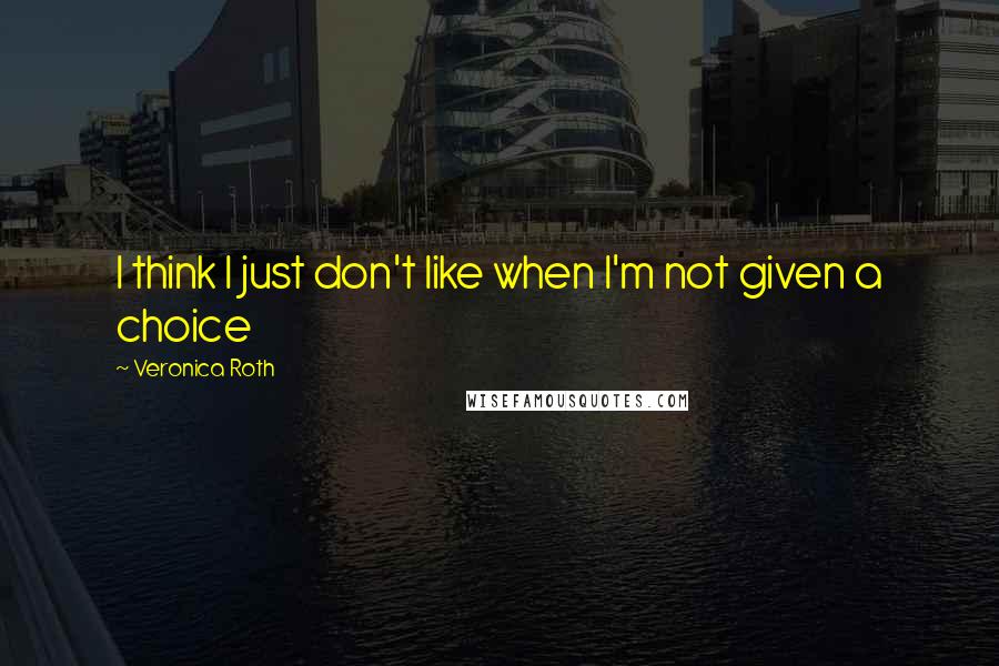 Veronica Roth Quotes: I think I just don't like when I'm not given a choice
