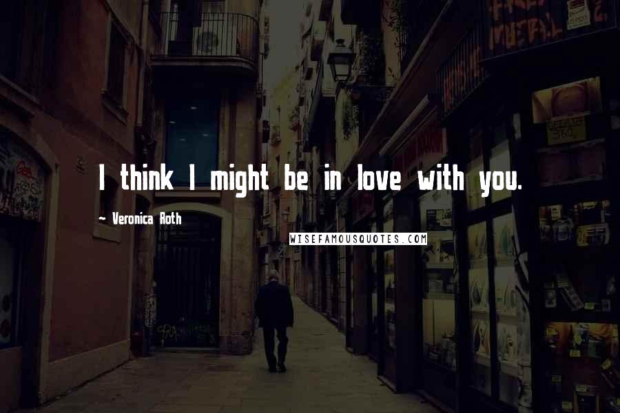 Veronica Roth Quotes: I think I might be in love with you.