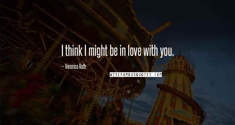 Veronica Roth Quotes: I think I might be in love with you.
