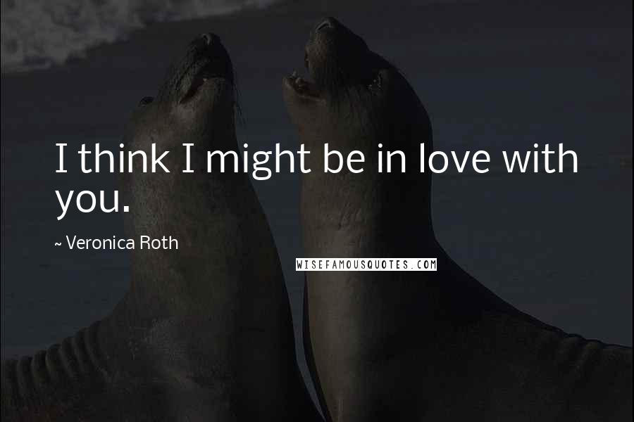 Veronica Roth Quotes: I think I might be in love with you.