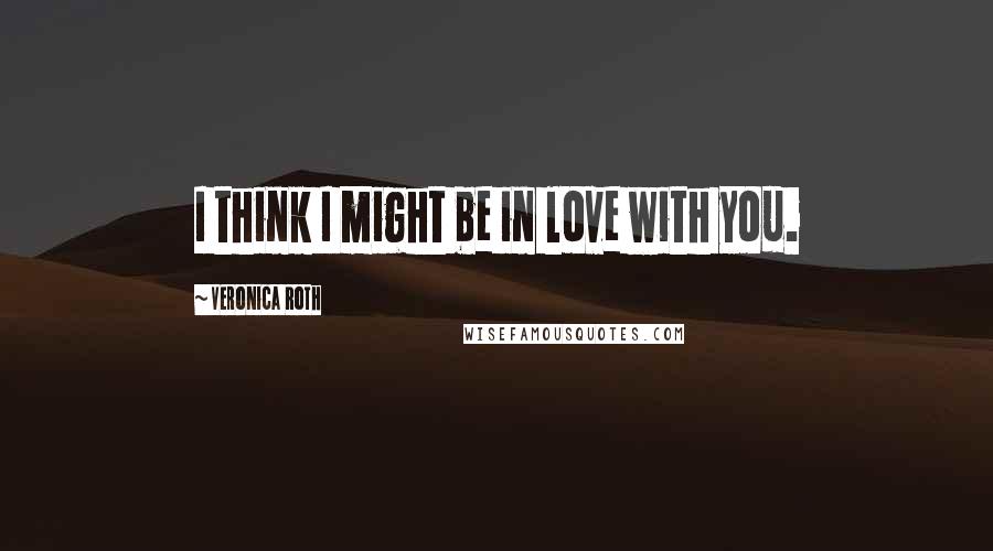 Veronica Roth Quotes: I think I might be in love with you.