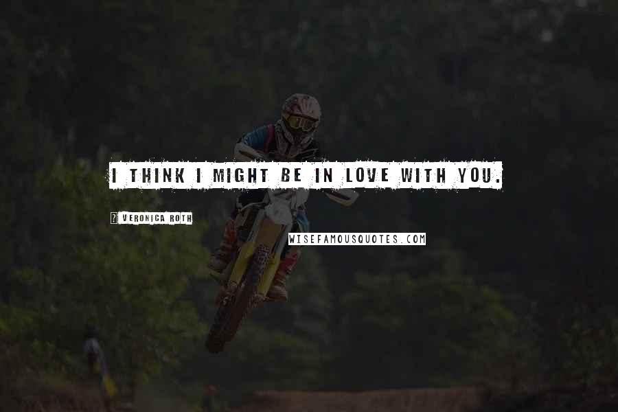 Veronica Roth Quotes: I think I might be in love with you.