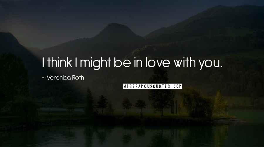 Veronica Roth Quotes: I think I might be in love with you.
