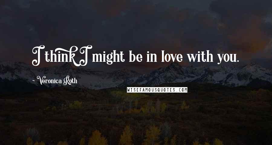 Veronica Roth Quotes: I think I might be in love with you.